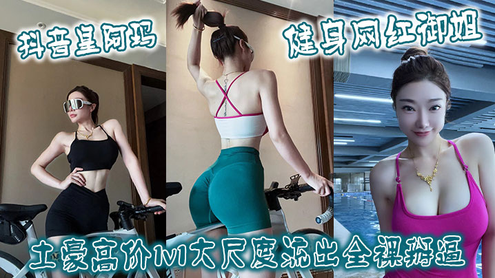 
抖音皇阿玛健身网红御姐土豪高价1v1大尺度流出全裸掰逼