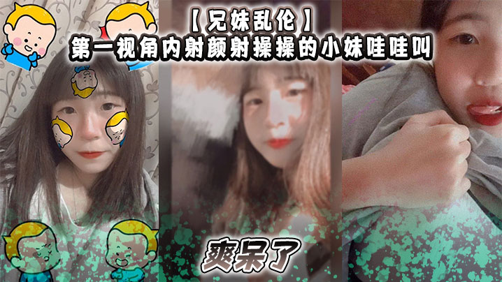 
兄妹乱伦第一视角内射颜射操操的小妹哇哇叫爽呆了