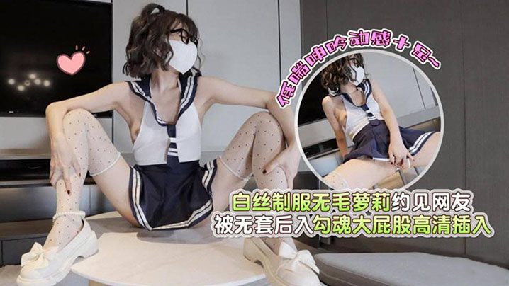 
白丝制服无毛萝莉约见网友被无套后入勾魂大屁股高清插入低喘呻吟动感十足