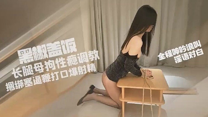 
黑椒盖饭超长SM调教长腿性瘾母狗小蛇捆绑鞭打跳蛋塞逼爆艹玩弄人形肉便器口爆射精