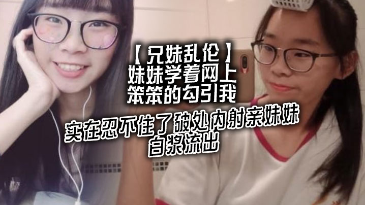 
兄妹乱伦妹妹学着网上笨笨的勾引我实在忍不住了破处内射亲妹妹白浆流出