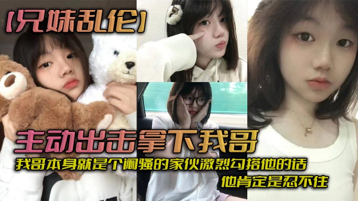
兄妹乱伦主动出击拿下我哥我自己觉得自己长得应该还算可以吧我哥本身就是个闷骚的家伙激烈勾搭他的话他肯定是忍不住_拿下哥让她跟我搞在一起