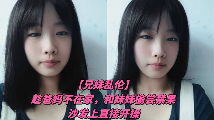 
兄妹乱伦趁爸妈不在家和妹妹偷尝禁果沙发上直接开操