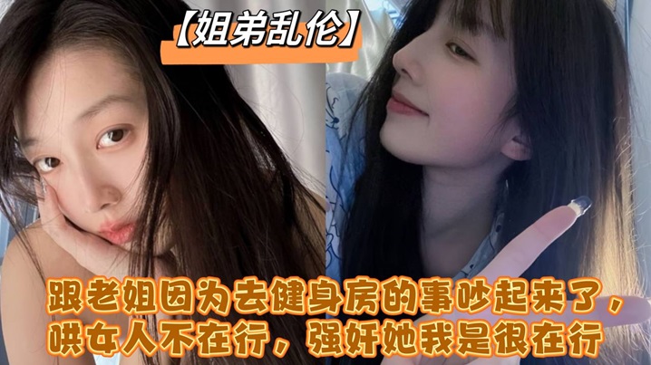 
跟老姐因为去健身房的事吵起来了哄女人不在行强奸她我是很在行