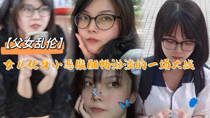 
父女乱伦女儿化身小恶魔酣畅淋漓的一场大战