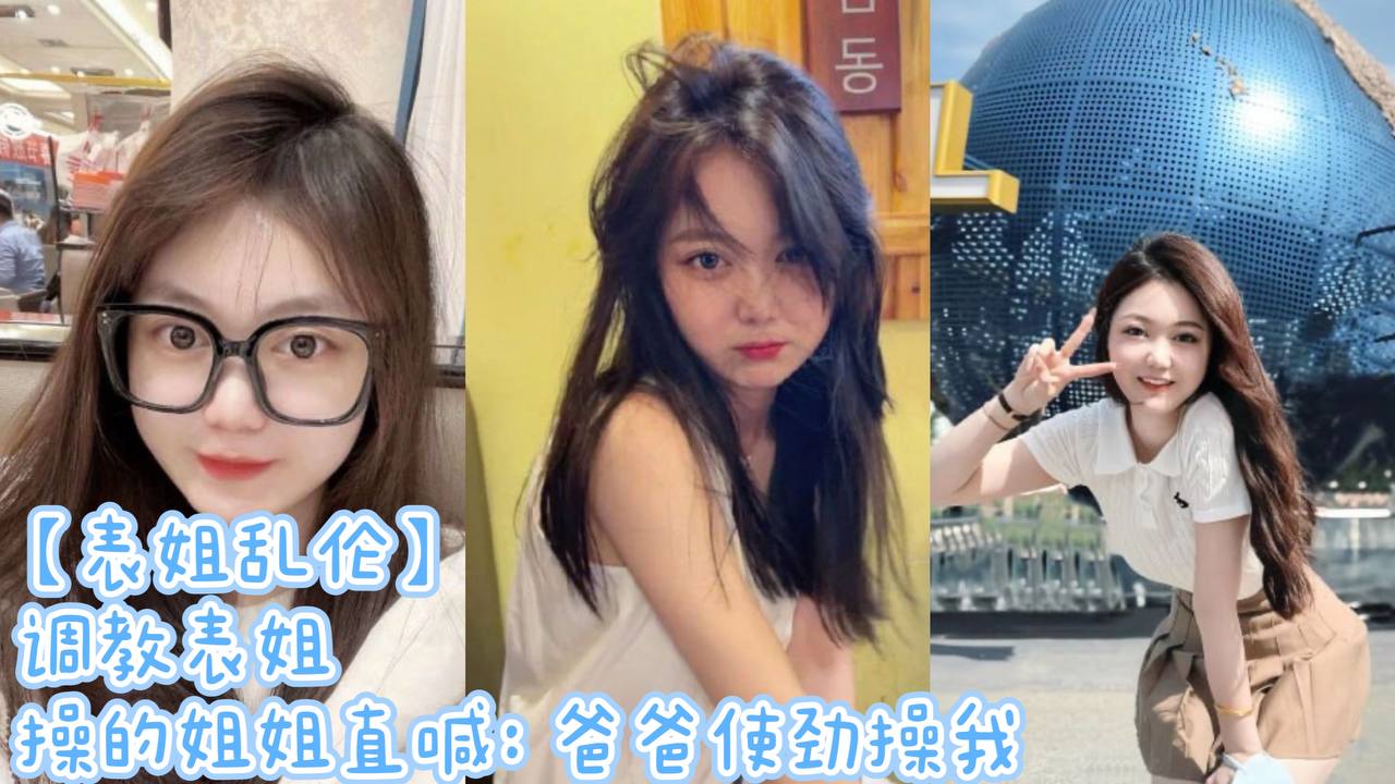 
表姐乱伦调教表姐操的姐姐直喊爸爸使劲操我