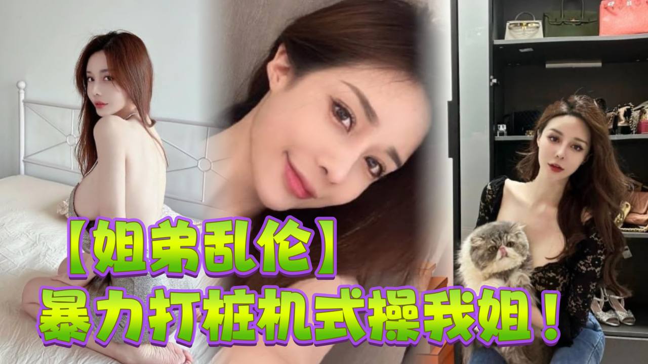 
姐弟乱伦暴力打桩机式操我姐史诗级对白高潮两次爽的学狗叫完美内射