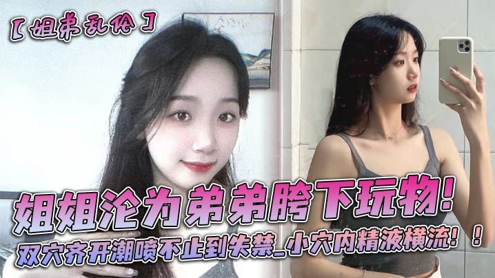 
姐姐沦为弟弟胯下玩物双穴齐开潮喷不止到失禁_小穴内精液横流