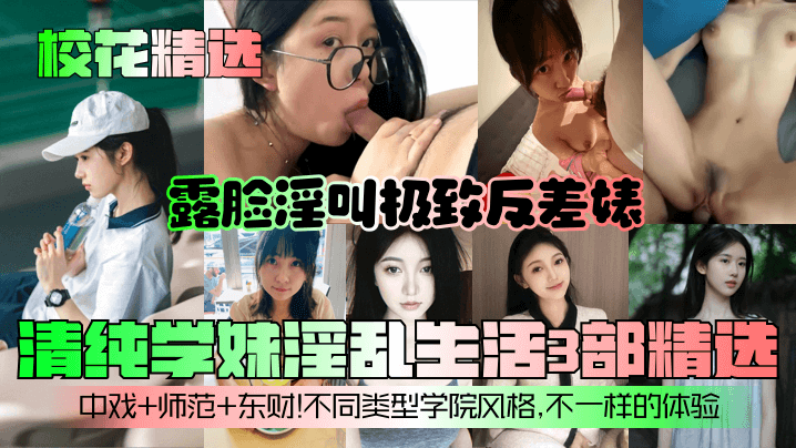 
【校花精选】清纯学妹淫乱生活3部精选！露脸淫叫极致反差婊！中戏+师范+东财！不同类型学院风格，不一样的体验！