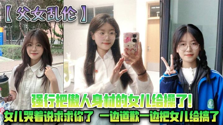 
【父女乱伦】强行把傲人身材的女儿给操了!女儿哭着说求求你了一边道歉一边把女儿给搞了【父女乱伦】强行把傲人身材的女儿给操了!女儿哭着说求求你了一边道歉一边把女儿给搞了