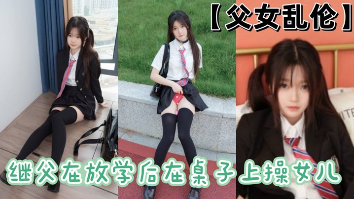 
父女乱伦继父在放学后在桌子上操女儿