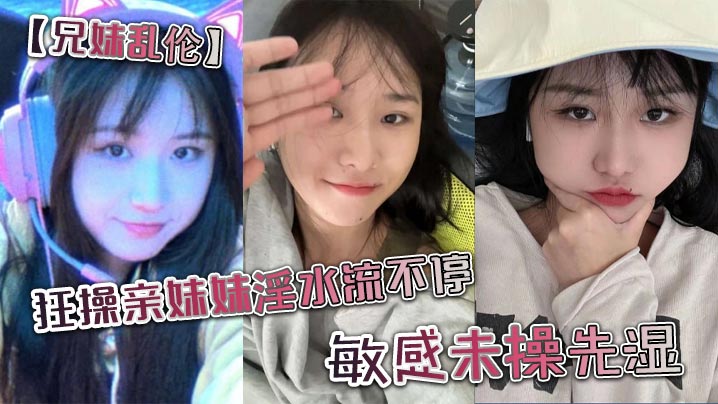 
兄妹乱伦狂操亲妹妹淫水流不停敏感未操先湿