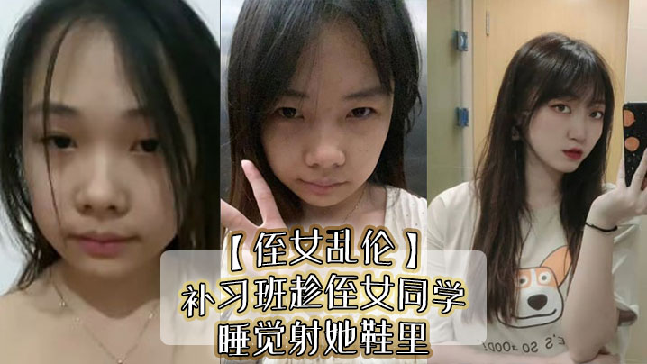 
侄女乱伦补习班趁侄女同学睡觉射她鞋里偷看她换丝袜后拽住脚腕强奸