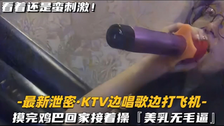 
KTV精选乳无毛逼KTV边唱歌便打飞机就地干炮后还不过瘾回家后继续艹逼主打一个尽性