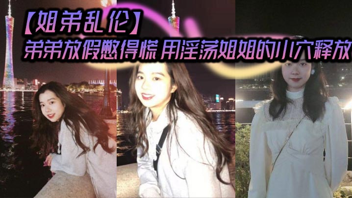 
姐弟乱伦弟弟放假憋得慌用淫荡姐姐的小穴释放
