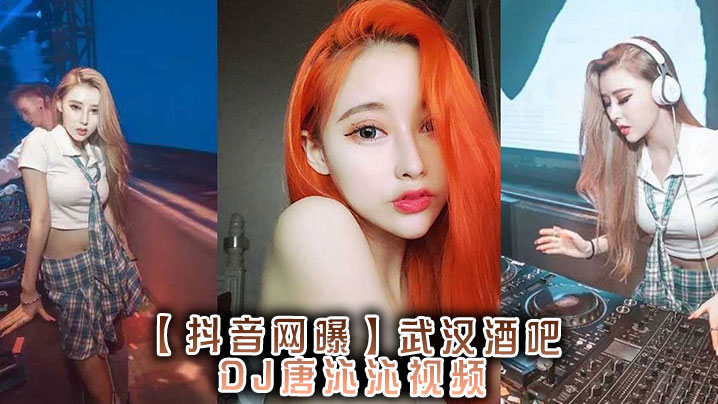 
【抖音网曝】，武汉酒吧DJ唐沁沁视频