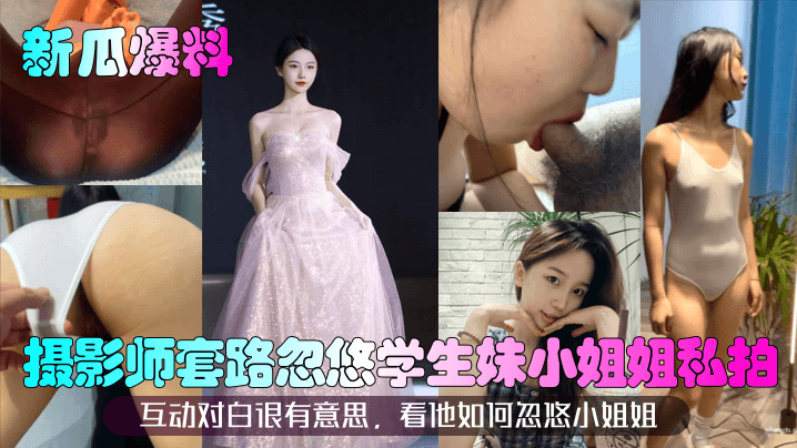
【新瓜爆料】摄影师套路忽悠学生妹小姐姐私拍！互动对白很有意思，看他如何忽悠小姐姐