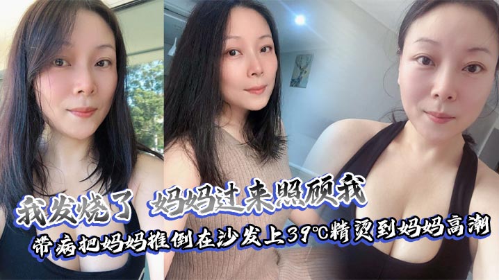 
【母子乱伦】我发烧了，妈妈过来照顾我，带病把妈妈推倒在沙发上39℃精烫到妈妈高潮