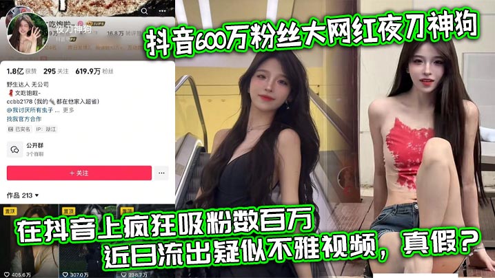 
抖音600万粉丝大网红夜刀神狗，小姐姐凭借着自己的颜值和身材，靠着诱惑的微擦边作品，在抖音上疯狂吸粉数百万，近日流出疑似不雅视频，真假？