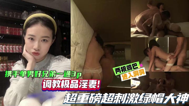 
【绿帽单男】携手单男好兄弟一起3P，调教极品淫妻，超重磅超刺激绿帽大神，两根鸡巴同时抽插骚逼！