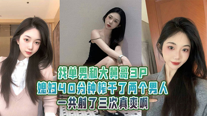 
找单男和大舅哥3P媳妇40分钟榨干了两个男人一共射了三次真爽啊