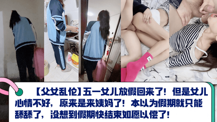 
【父女乱伦】五一女儿放假回来了！但是女儿心情不好，原来是来姨妈了！本以为假期就只能舔舔了，没想到假期快结束如愿以偿了！