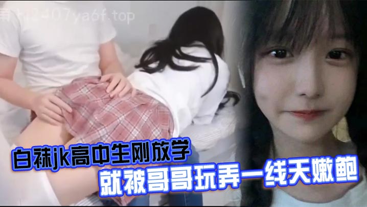 
白袜jk高中生刚放学就被哥哥玩弄一线天嫩鲍