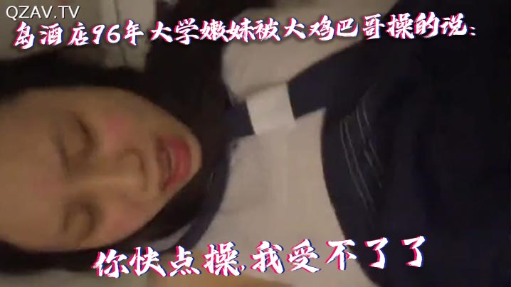 
【国产自拍】青岛酒店96年大学嫩妹被大鸡巴哥操的说：你快点操,我受不了了,痛.连续干了40多分钟最后好像干蒙圈了喊：爸爸,操我,操我!