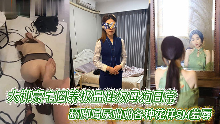 
大神豪宅圈养极品性奴母狗日常调教，舔脚喝尿啪啪各种花样SM羞辱