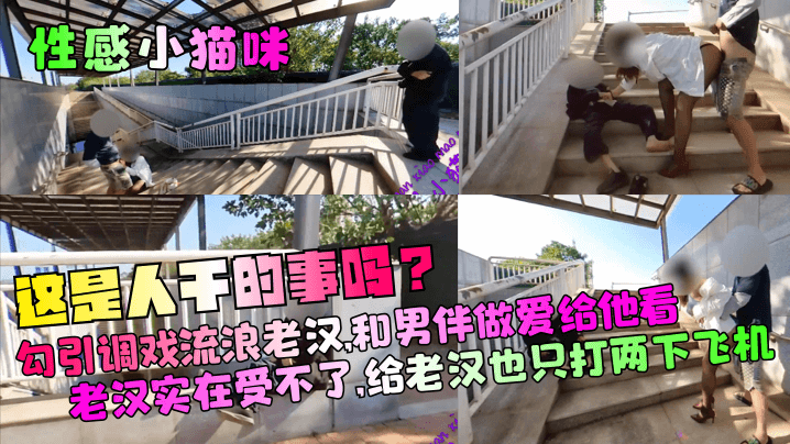 
【性感小猫咪】这是人干的事吗？勾引调戏流浪老汉，和男伴做爱给他看！老汉实在受不了，给老汉也只打两下飞机！