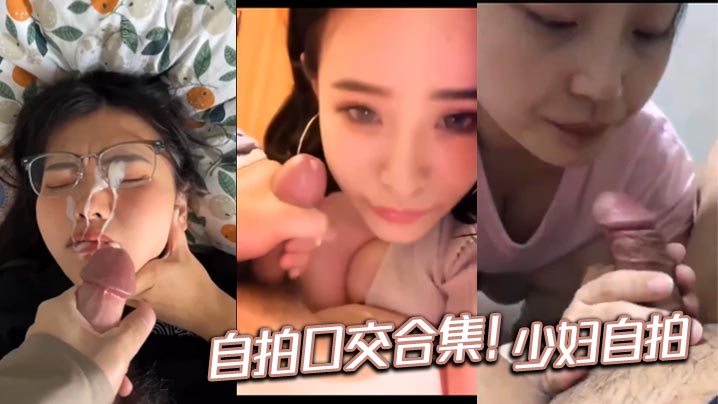 
【颜射吞精合集】  自拍口交合集！少妇自拍