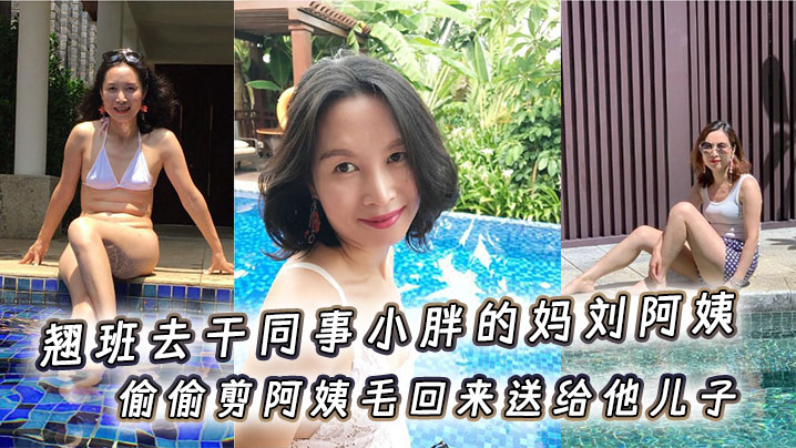 
翘班去干同事小胖的妈刘阿姨，偷偷剪阿姨毛回来送给他儿子闻一闻，真刺激儿