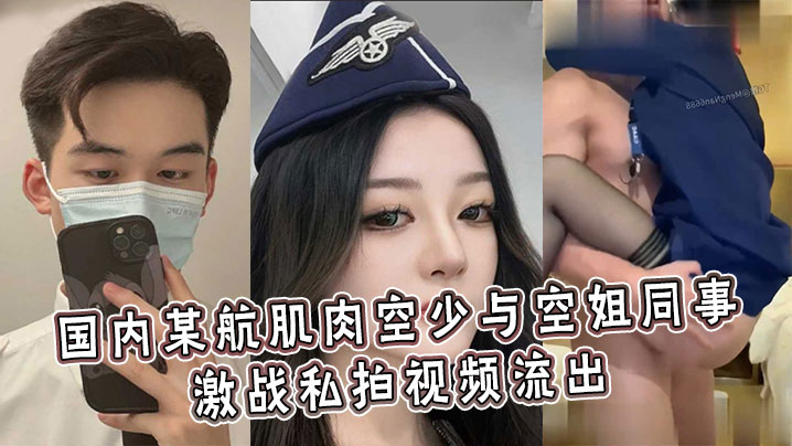 
国内某航肌肉空少与空姐同事激战私拍视频流出，各种高难度轮番高潮注入生命原液