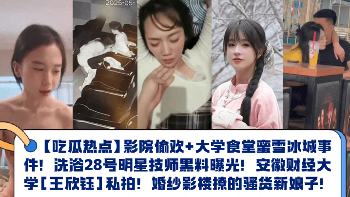 
【吃瓜热点】影院偷欢+大学食堂蜜雪冰城事件！洗浴28号明星技师黑料曝光！安徽财经大学[王欣钰]私拍！婚纱影楼撩的骚货新娘子！