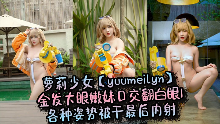 
萝莉少女【yuumeilyn】金发大眼嫩妹口交翻白眼，各种姿势被干最后内射
