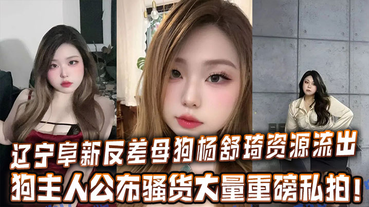 
辽宁阜新反差母狗杨舒琦资源流出，狗主人公布骚货大量重磅私拍！