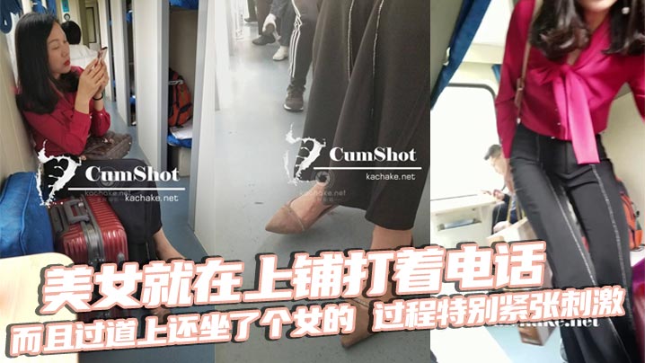 
美女就在上铺打着电话，而且过道上还坐了个女的，过程特别紧张刺激，最后爆X后放回原位，跟着是美女下床穿鞋，最后真人上脚特写收尾！无敌神作！