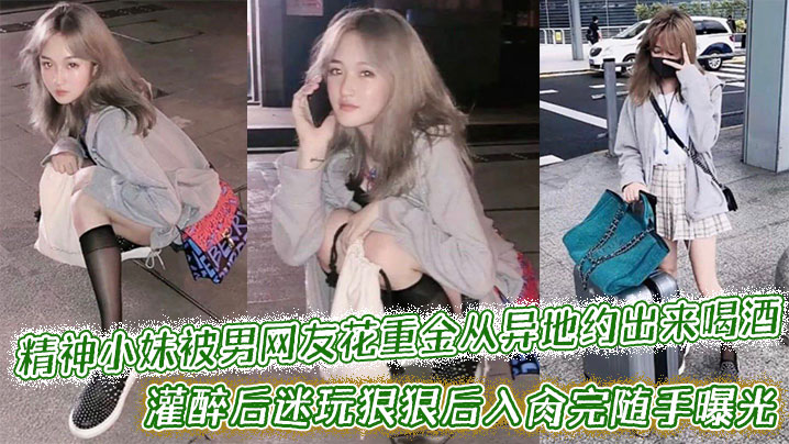 
精神小妹被男网友花重金从异地约出来喝酒，灌醉后迷玩狠狠后入肏完随手曝光附带生活照