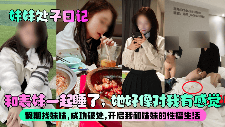 
【妹妹处子日记】和表妹一起睡了，她好像对我有感觉？假期找妹妹，成功破处，开启我和妹妹的性福生活！