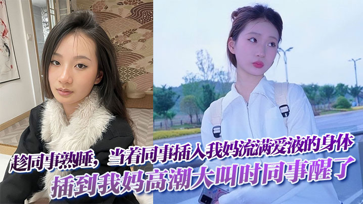 
趁同事熟睡，当着同事，插入我妈流满爱液的身体!插到我妈高潮大叫时同事醒了