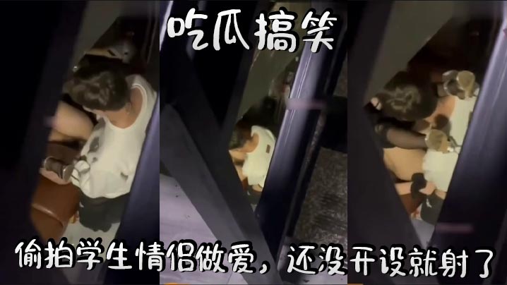 
吃瓜搞笑，偷拍学生情侣做爱，还没开设就射了
