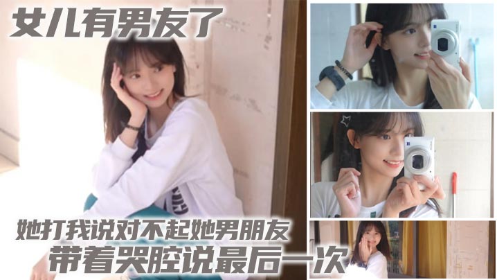 
【父女乱伦】女儿有男友了 她打我说对不起她男朋友 带着哭腔说最后一次