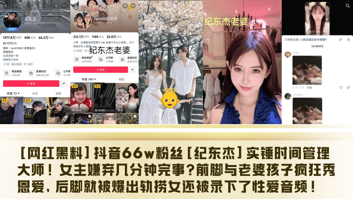 
[网红黑料]抖音66w粉丝[纪东杰]实锤时间管理大师！女主嫌弃几分钟完事？前脚与老婆孩子疯狂秀恩爱，后脚就被爆出轨捞女还被录下了性爱音频！