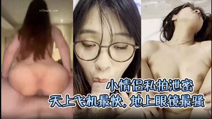 
【小情侣私拍泄密流出】天上飞机最快，地上眼镜最骚，极品顔值清纯眼镜娘小姐姐被男友口爆深喉爆操