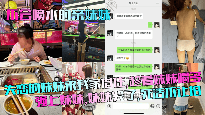 
【不会喷水的亲妹妹】失恋的妹妹来我家借住，趁着妹妹喝多强上妹妹，妹妹哭了，死活不让拍！